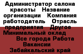 Администратор салона красоты › Название организации ­ Компания-работодатель › Отрасль предприятия ­ Другое › Минимальный оклад ­ 28 000 - Все города Работа » Вакансии   . Забайкальский край,Чита г.